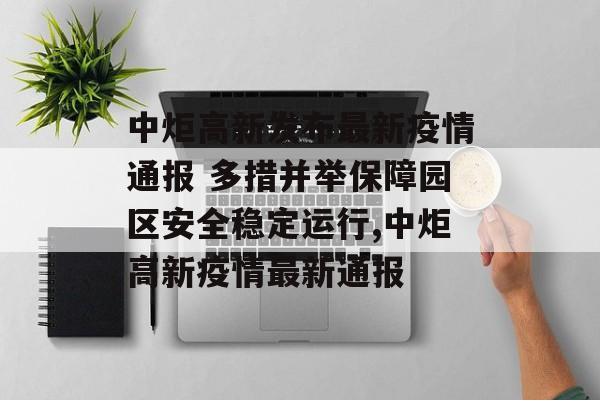 中炬高新发布最新疫情通报 多措并举保障园区安全稳定运行,中炬高新疫情最新通报
