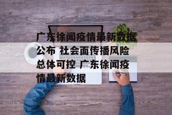 广东徐闻疫情最新数据公布 社会面传播风险总体可控 广东徐闻疫情最新数据